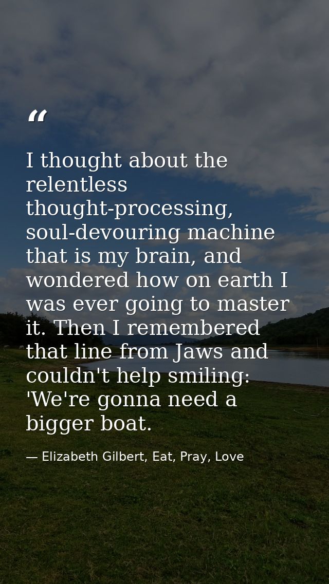 I thought about the relentless thought-processing, soul-devouring machine that is my brain, and wondered how on earth I  — Elizabeth Gilbert, Eat, Pray, Love