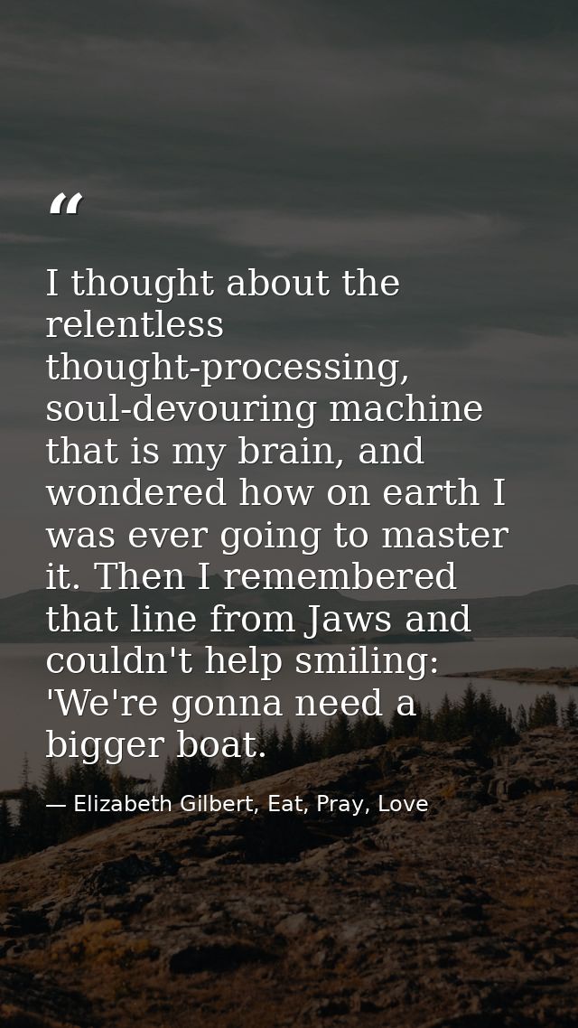 I thought about the relentless thought-processing, soul-devouring machine that is my brain, and wondered how on earth I  — Elizabeth Gilbert, Eat, Pray, Love