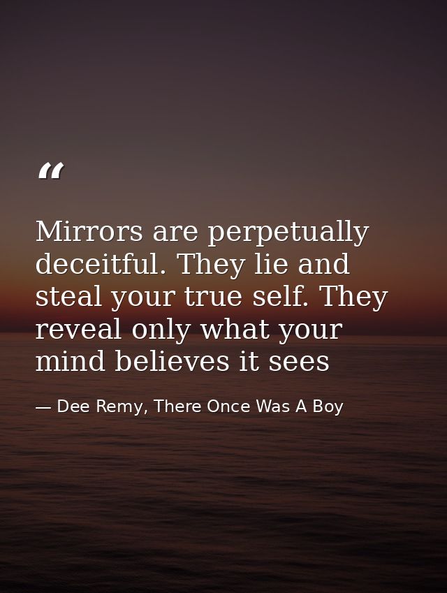Mirrors are perpetually deceitful. They lie and steal your true self. They reveal only what your mind believes it sees — Dee Remy, There Once Was A Boy