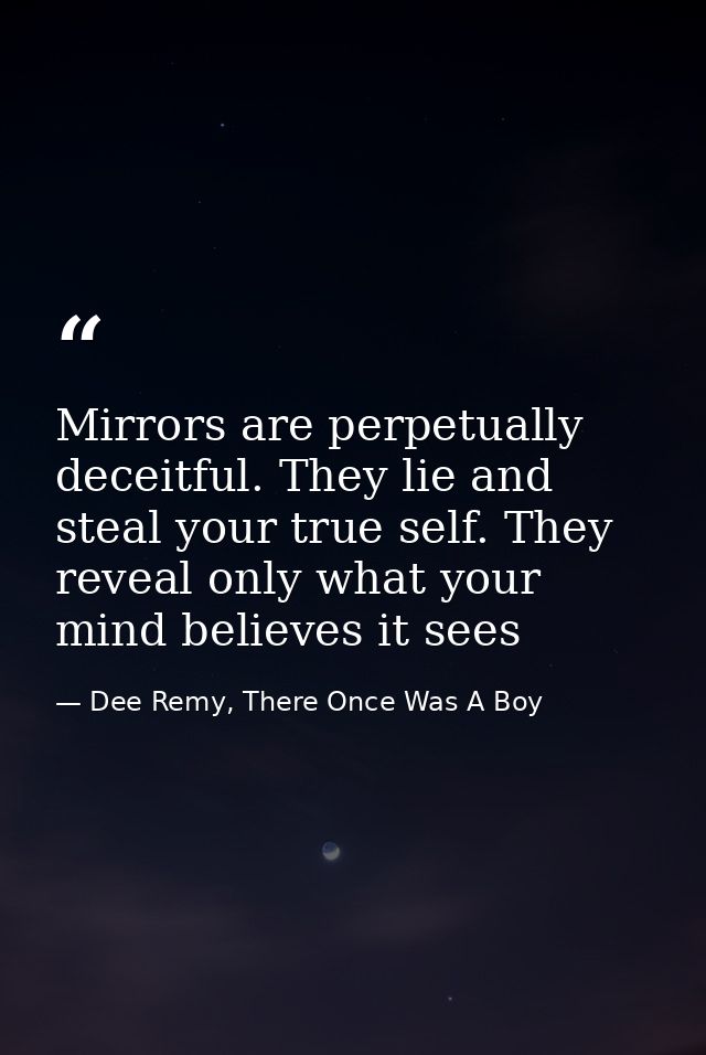 Mirrors are perpetually deceitful. They lie and steal your true self. They reveal only what your mind believes it sees — Dee Remy, There Once Was A Boy