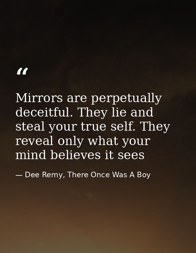 Mirrors are perpetually deceitful. They lie and steal your true self. They reveal only what your mind believes it sees — Dee Remy, There Once Was A Boy