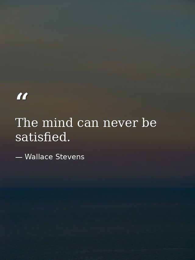 The mind can never be satisfied. — Wallace Stevens