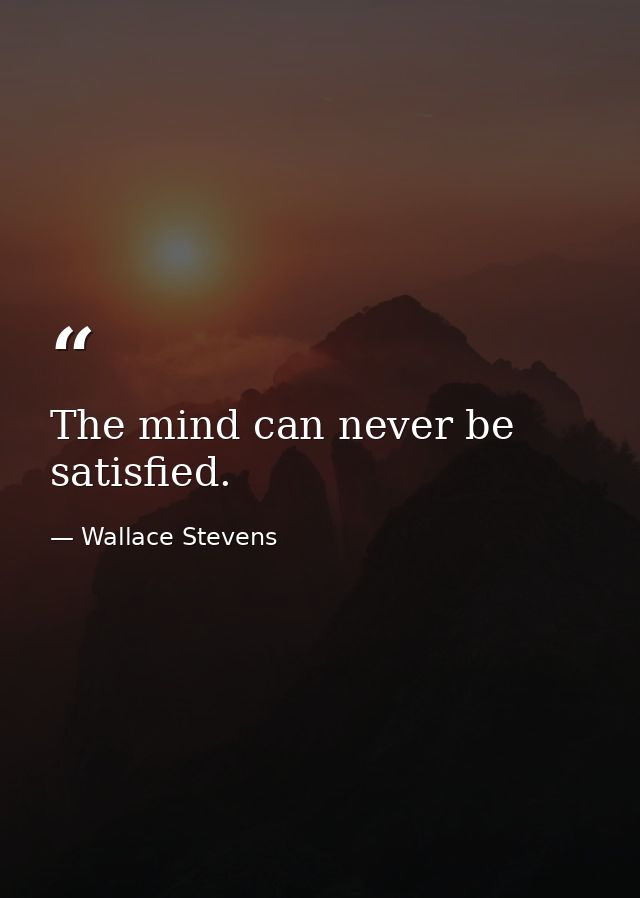 The mind can never be satisfied. — Wallace Stevens