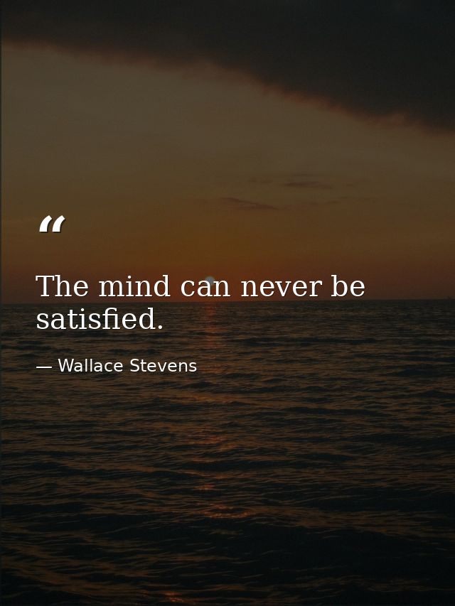 The mind can never be satisfied. — Wallace Stevens