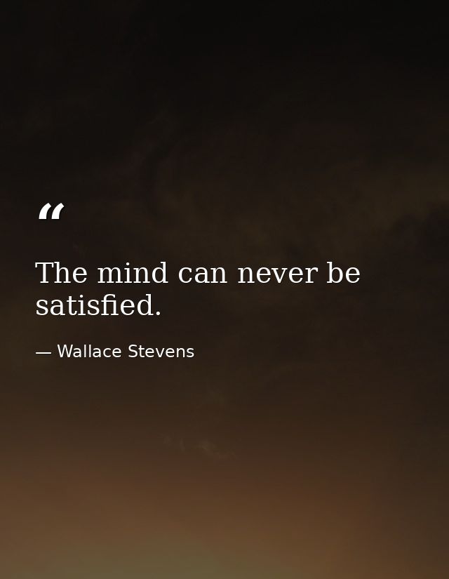 The mind can never be satisfied. — Wallace Stevens