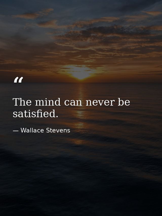 The mind can never be satisfied. — Wallace Stevens
