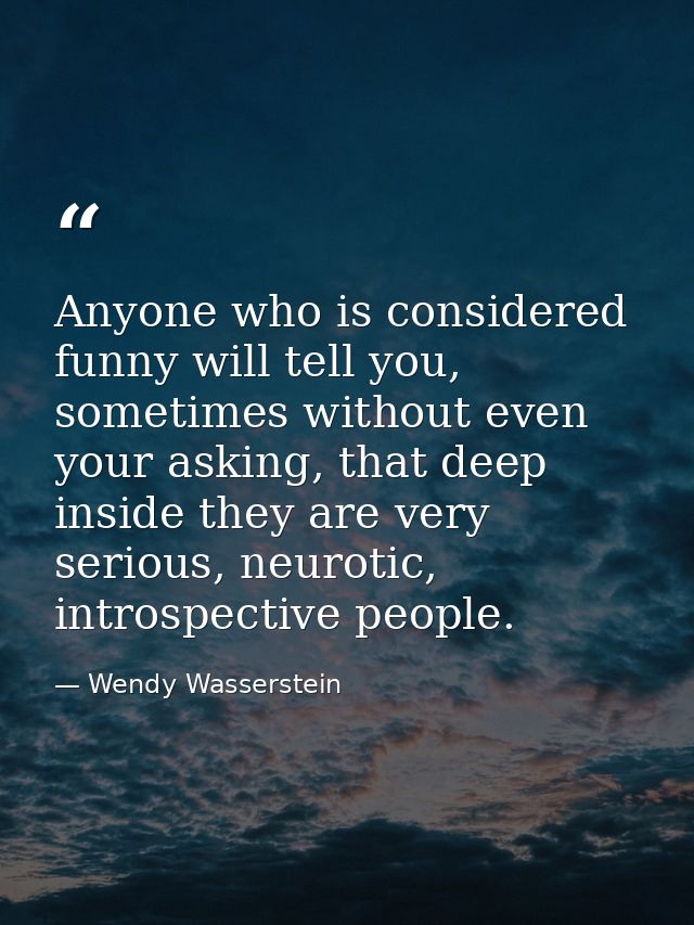 Anyone who is considered funny will tell you, sometimes without even your asking, that deep inside they are very serious — Wendy Wasserstein
