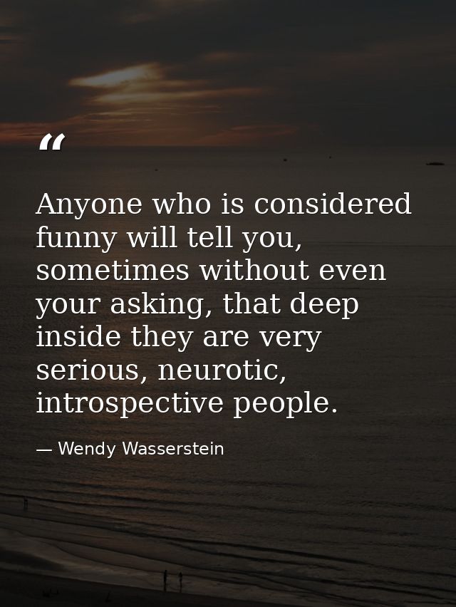 Anyone who is considered funny will tell you, sometimes without even your asking, that deep inside they are very serious — Wendy Wasserstein