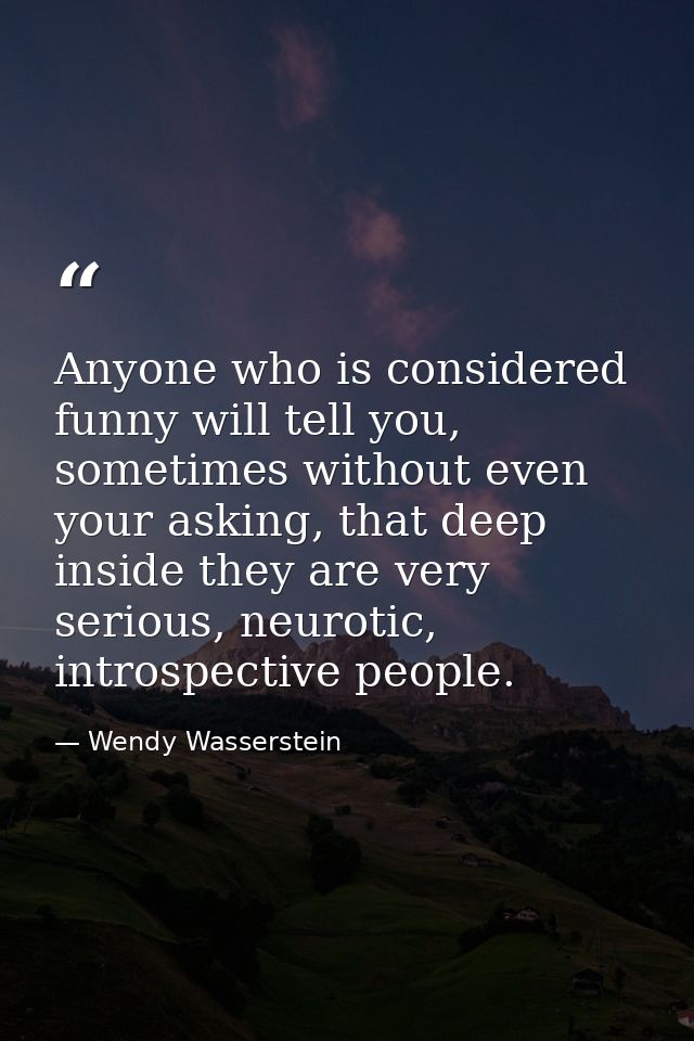 Anyone who is considered funny will tell you, sometimes without even your asking, that deep inside they are very serious — Wendy Wasserstein