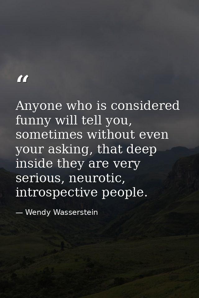 Anyone who is considered funny will tell you, sometimes without even your asking, that deep inside they are very serious — Wendy Wasserstein