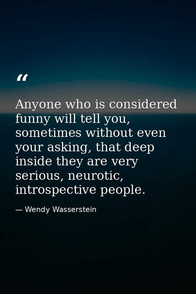 Anyone who is considered funny will tell you, sometimes without even your asking, that deep inside they are very serious — Wendy Wasserstein