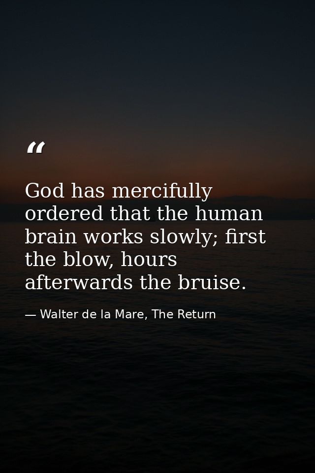 God has mercifully ordered that the human brain works slowly; first the blow, hours afterwards the bruise. — Walter de la Mare, The Return