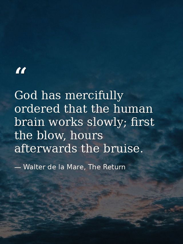 God has mercifully ordered that the human brain works slowly; first the blow, hours afterwards the bruise. — Walter de la Mare, The Return