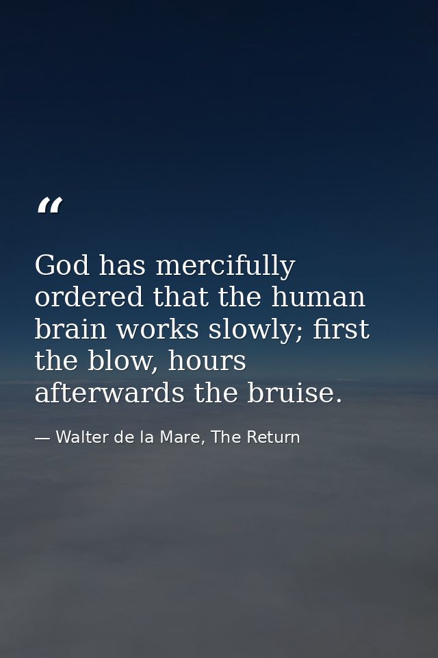 God has mercifully ordered that the human brain works slowly; first the blow, hours afterwards the bruise. — Walter de la Mare, The Return