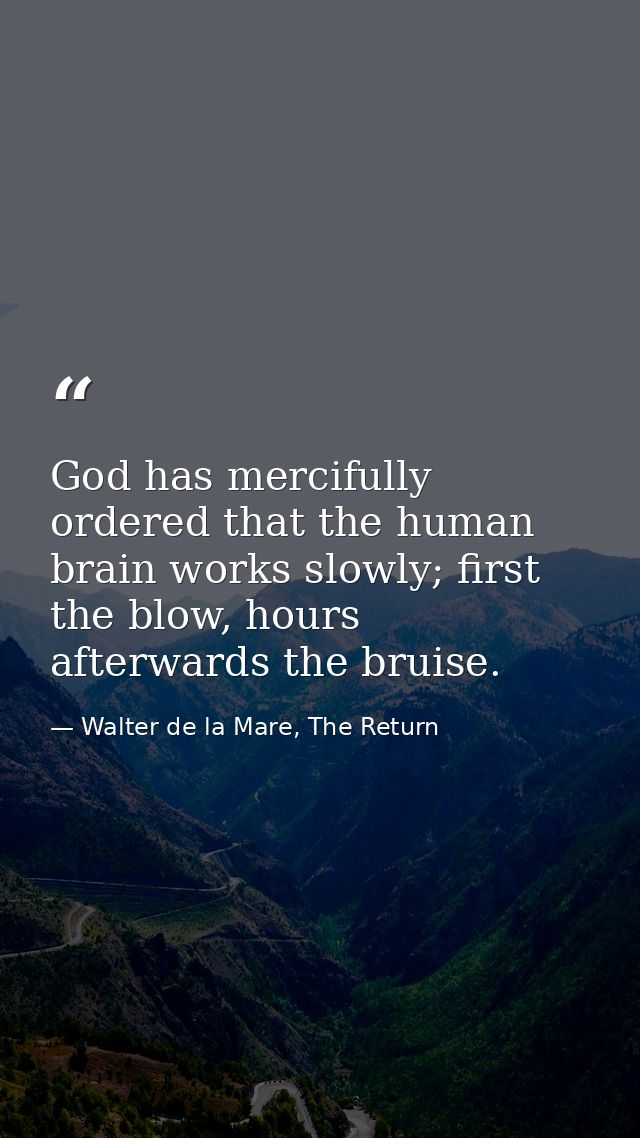 God has mercifully ordered that the human brain works slowly; first the blow, hours afterwards the bruise. — Walter de la Mare, The Return