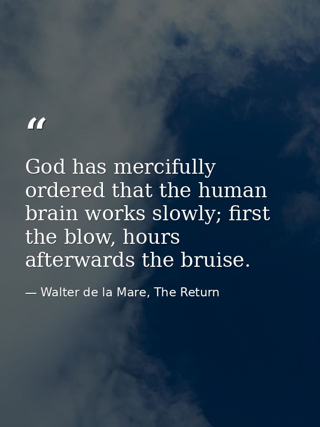 God has mercifully ordered that the human brain works slowly; first the blow, hours afterwards the bruise. — Walter de la Mare, The Return