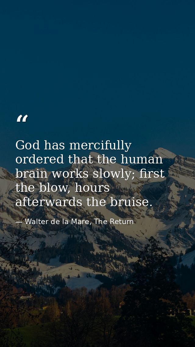God has mercifully ordered that the human brain works slowly; first the blow, hours afterwards the bruise. — Walter de la Mare, The Return
