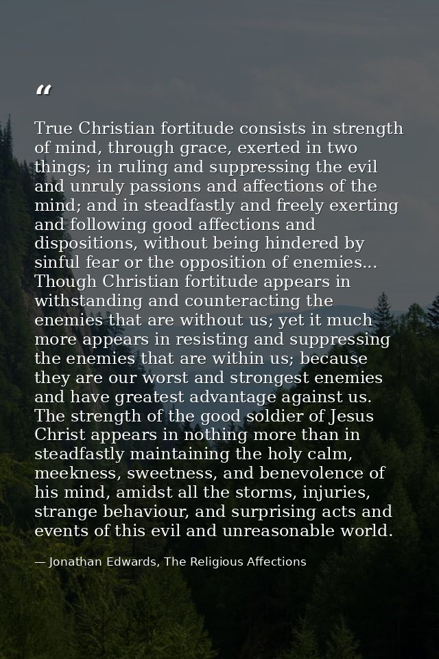 True Christian fortitude consists in strength of mind, through grace, exerted in two things; in ruling and suppressing t — Jonathan Edwards, The Religious Affections