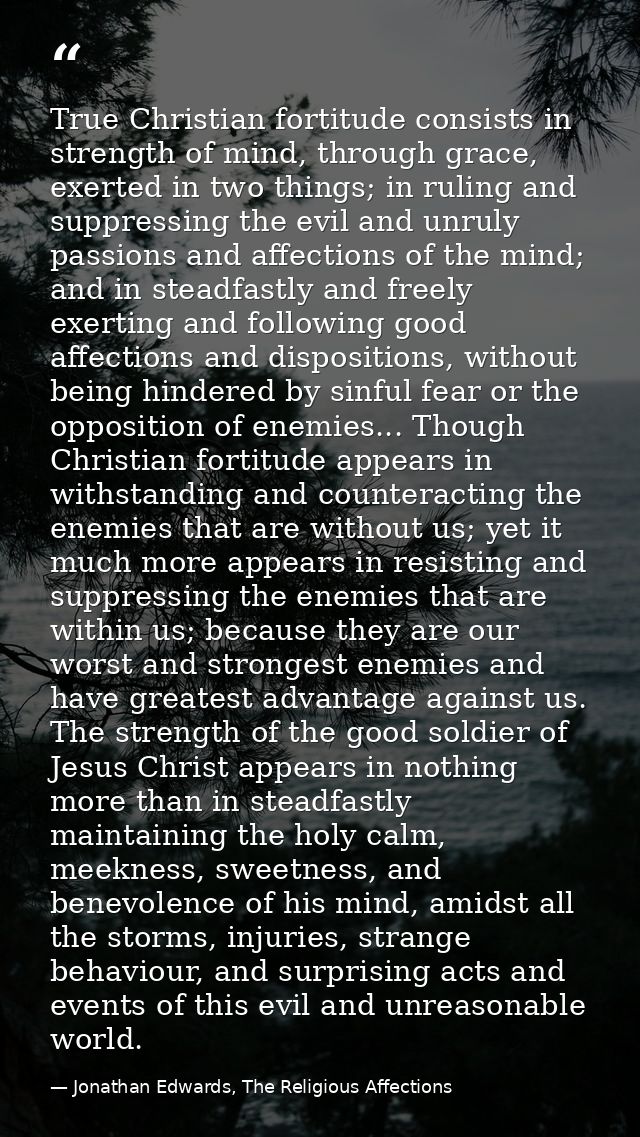 True Christian fortitude consists in strength of mind, through grace, exerted in two things; in ruling and suppressing t — Jonathan Edwards, The Religious Affections