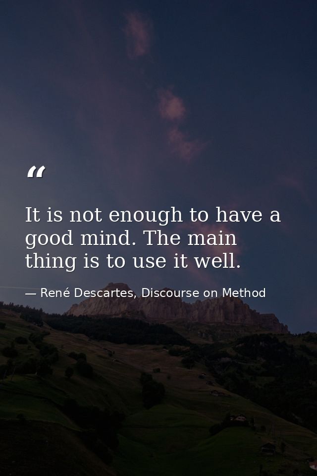 It is not enough to have a good mind. The main thing is to use it well. — René Descartes, Discourse on Method