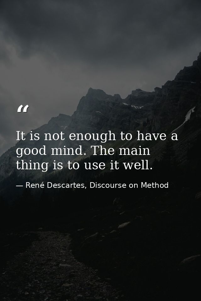It is not enough to have a good mind. The main thing is to use it well. — René Descartes, Discourse on Method