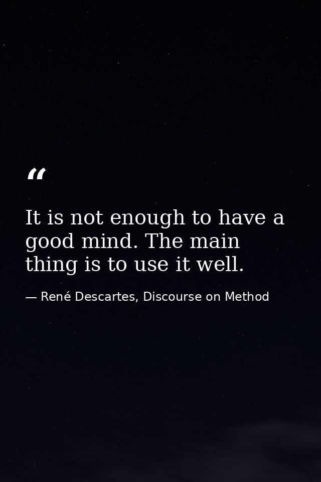 It is not enough to have a good mind. The main thing is to use it well. — René Descartes, Discourse on Method
