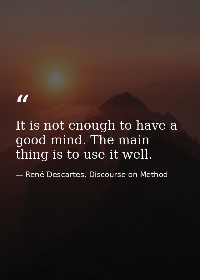 It is not enough to have a good mind. The main thing is to use it well. — René Descartes, Discourse on Method