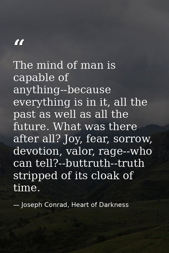 The mind of man is capable of anything--because everything is in it, all the past as well as all the future. What was th — Joseph Conrad, Heart of Darkness