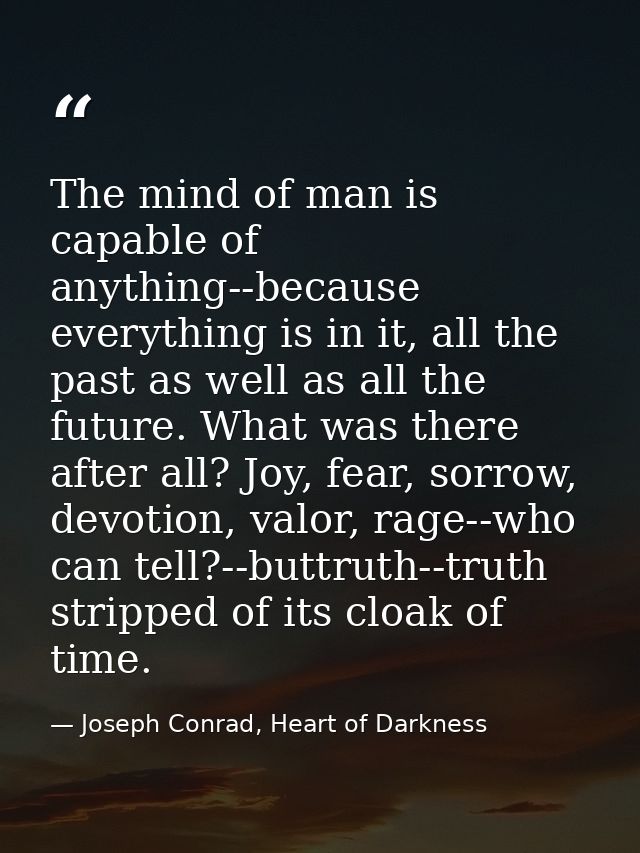 The mind of man is capable of anything--because everything is in it, all the past as well as all the future. What was th — Joseph Conrad, Heart of Darkness
