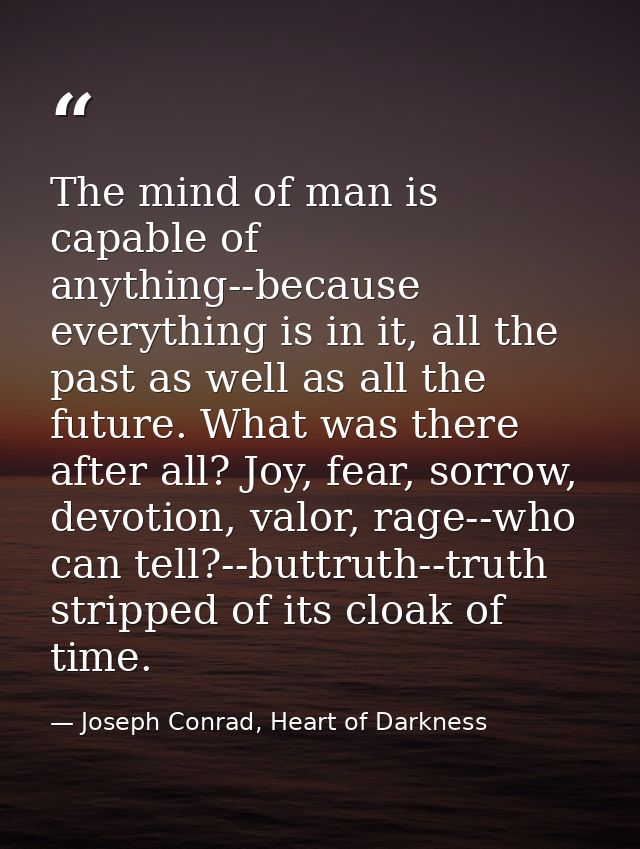 The mind of man is capable of anything--because everything is in it, all the past as well as all the future. What was th — Joseph Conrad, Heart of Darkness