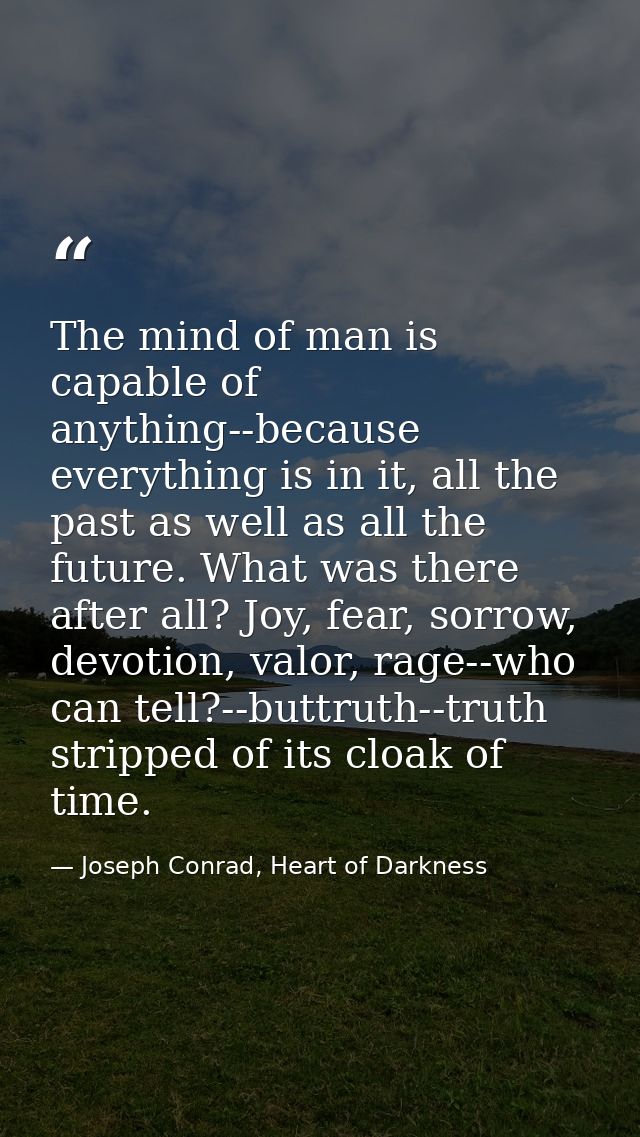 The mind of man is capable of anything--because everything is in it, all the past as well as all the future. What was th — Joseph Conrad, Heart of Darkness