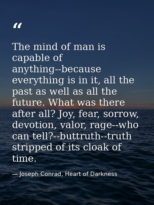 The mind of man is capable of anything--because everything is in it, all the past as well as all the future. What was th — Joseph Conrad, Heart of Darkness