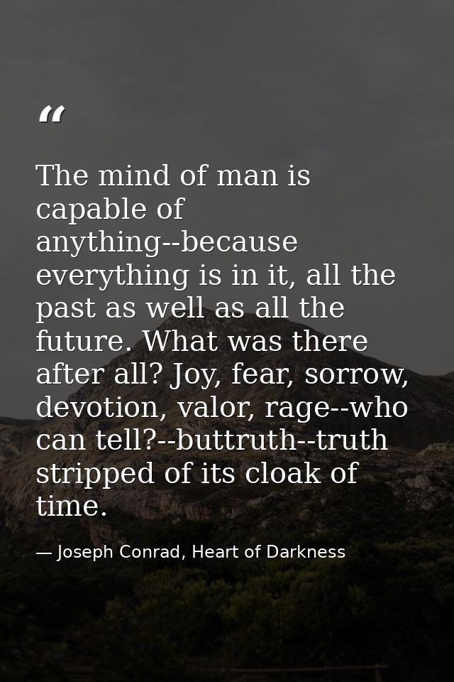The mind of man is capable of anything--because everything is in it, all the past as well as all the future. What was th — Joseph Conrad, Heart of Darkness