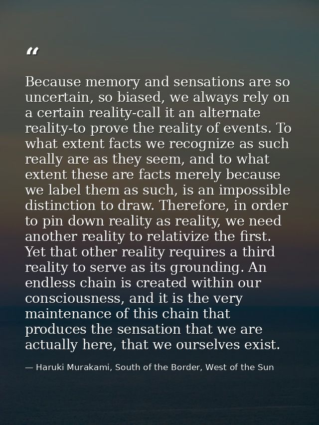 Because memory and sensations are so uncertain, so biased, we always rely on a certain reality-call it an alternate real — Haruki Murakami, South of the Border, West of the Sun