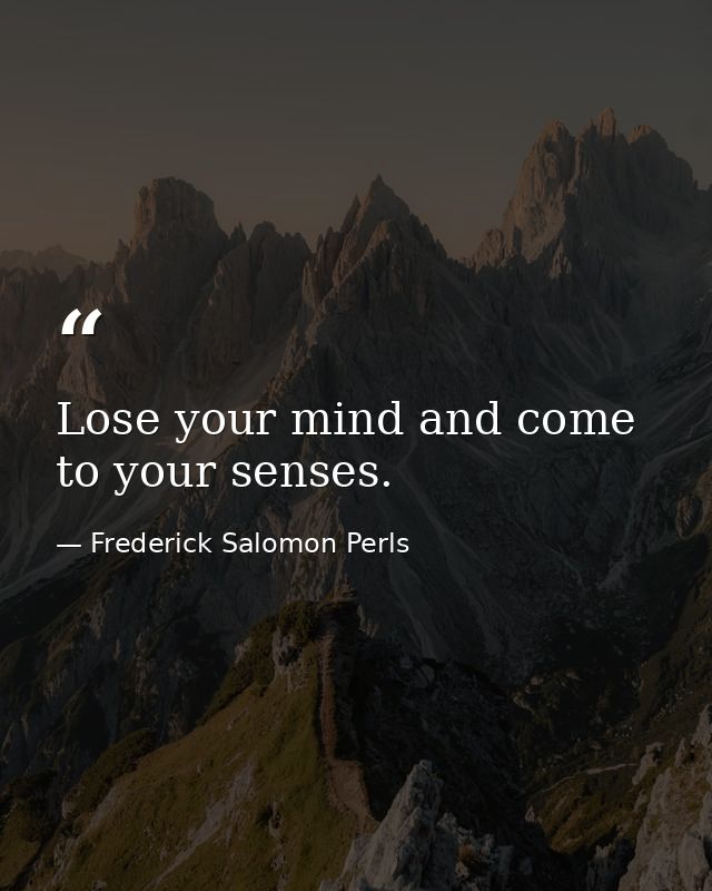 Lose your mind and come to your senses. — Frederick Salomon Perls