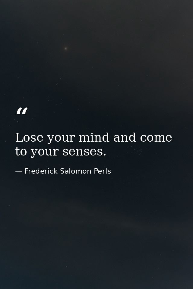 Lose your mind and come to your senses. — Frederick Salomon Perls