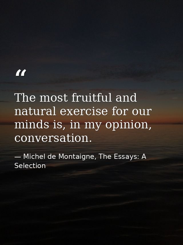 The most fruitful and natural exercise for our minds is, in my opinion, conversation. — Michel de Montaigne, The Essays: A Selection