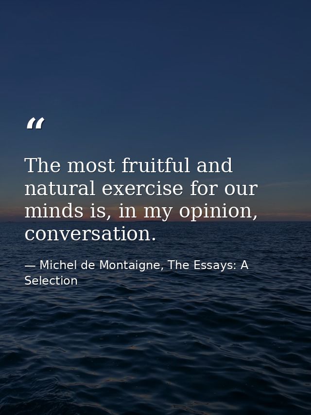 The most fruitful and natural exercise for our minds is, in my opinion, conversation. — Michel de Montaigne, The Essays: A Selection