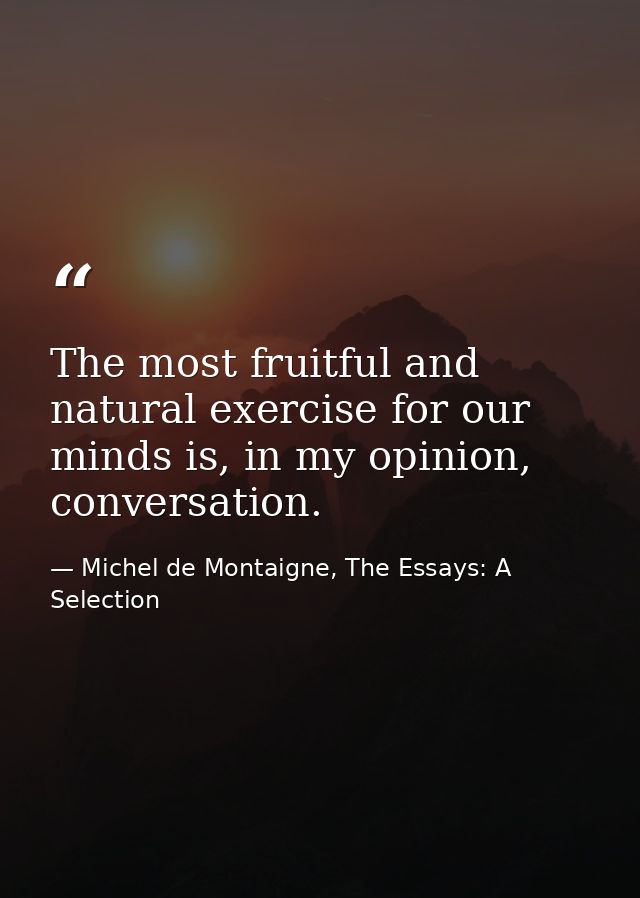 The most fruitful and natural exercise for our minds is, in my opinion, conversation. — Michel de Montaigne, The Essays: A Selection
