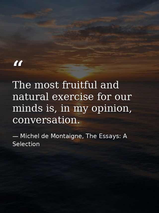 The most fruitful and natural exercise for our minds is, in my opinion, conversation. — Michel de Montaigne, The Essays: A Selection