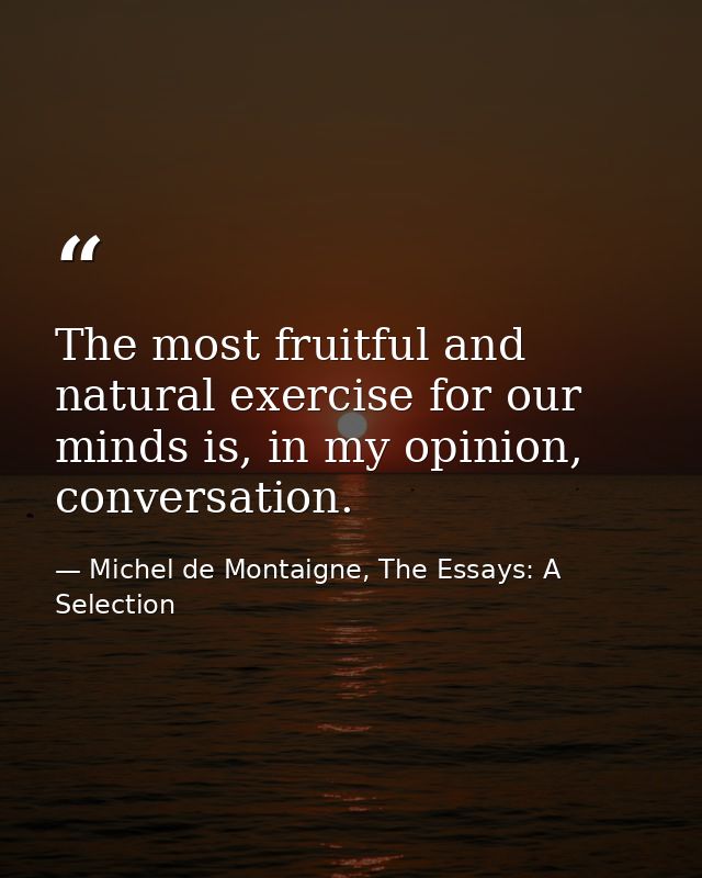 The most fruitful and natural exercise for our minds is, in my opinion, conversation. — Michel de Montaigne, The Essays: A Selection