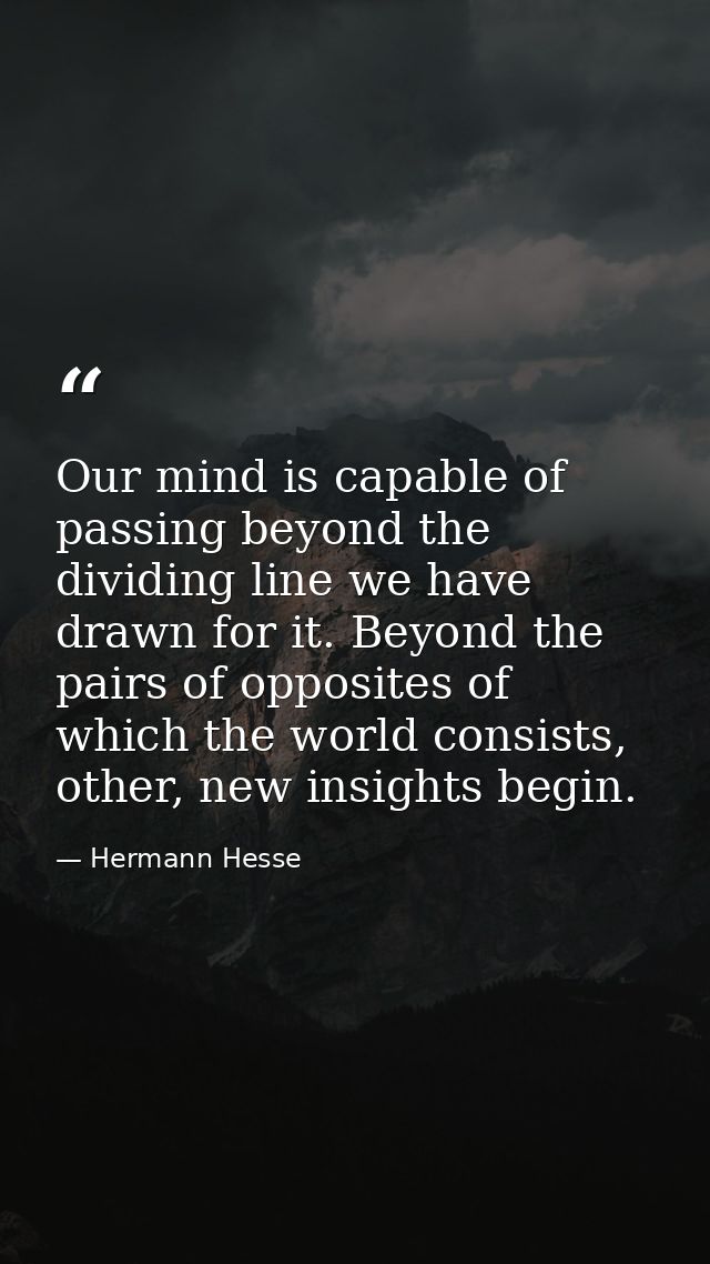Our mind is capable of passing beyond the dividing line we have drawn for it. Beyond the pairs of opposites of which the — Hermann Hesse