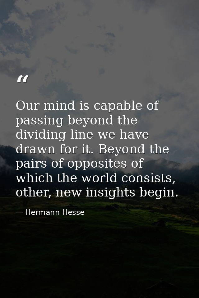 Our mind is capable of passing beyond the dividing line we have drawn for it. Beyond the pairs of opposites of which the — Hermann Hesse