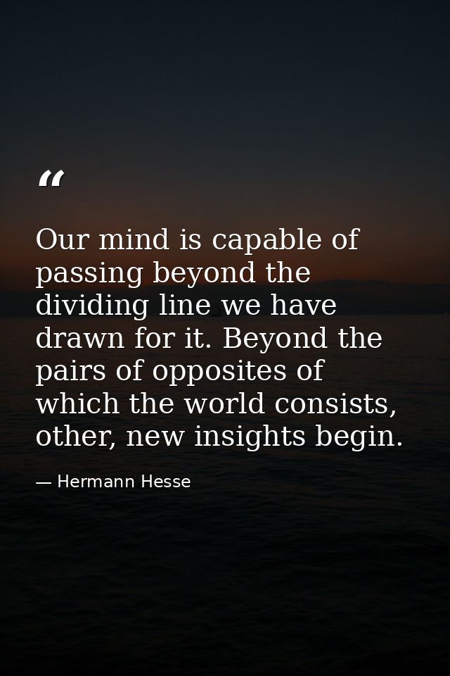 Our mind is capable of passing beyond the dividing line we have drawn for it. Beyond the pairs of opposites of which the — Hermann Hesse