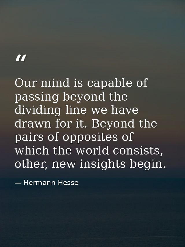 Our mind is capable of passing beyond the dividing line we have drawn for it. Beyond the pairs of opposites of which the — Hermann Hesse