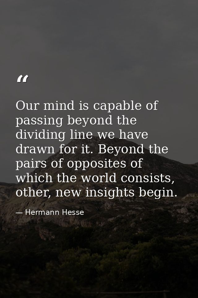 Our mind is capable of passing beyond the dividing line we have drawn for it. Beyond the pairs of opposites of which the — Hermann Hesse