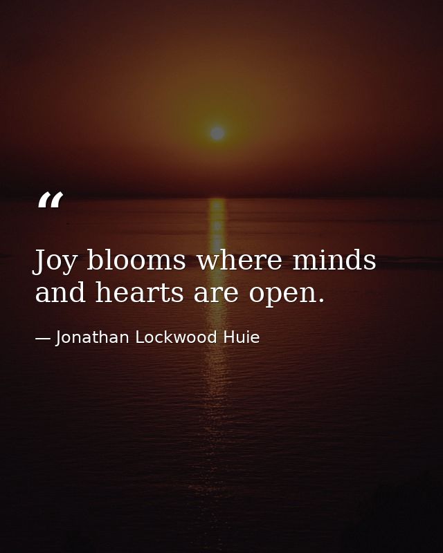 Joy blooms where minds and hearts are open. — Jonathan Lockwood Huie