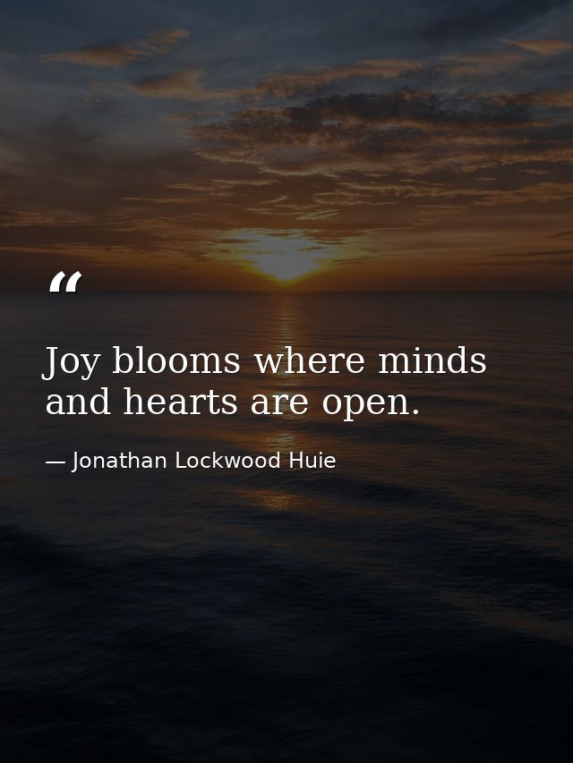 Joy blooms where minds and hearts are open. — Jonathan Lockwood Huie