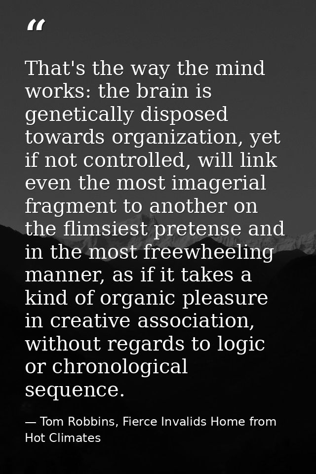 That's the way the mind works: the brain is genetically disposed towards organization, yet if not controlled, will link  — Tom Robbins, Fierce Invalids Home from Hot Climates