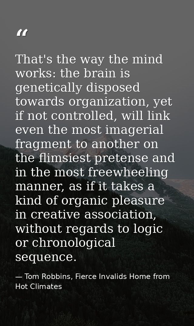 That's the way the mind works: the brain is genetically disposed towards organization, yet if not controlled, will link  — Tom Robbins, Fierce Invalids Home from Hot Climates